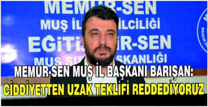 Memur-Sen Muş İl Başkanı Barışan: Ciddiyetten uzak teklifi reddediyoruz