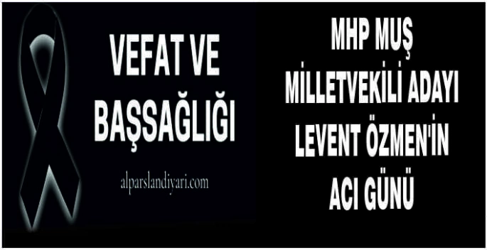 MHP Muş Milletvekili Adayı Levent Özmen’in acı günü