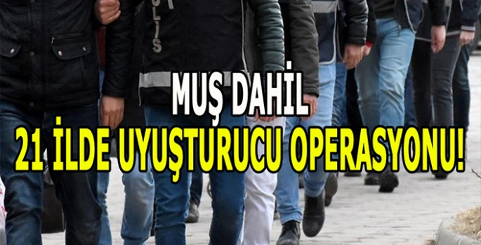 Muş dâhil 21 ilde uyuşturucu operasyonu!