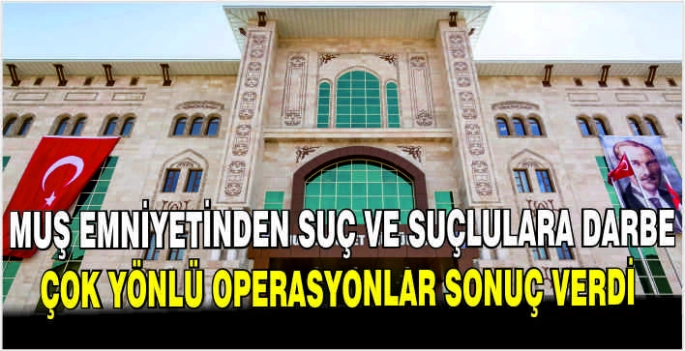 Muş Emniyetinden suç ve suçlulara darbe: Çok yönlü operasyonlar sonuç verdi