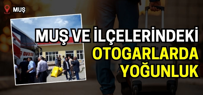 Muş Otogarı'nda gurbetçi yoğunluğu: Yaz dönüşleri memleketi şenlendiriyor