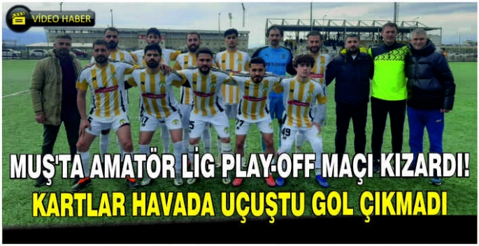 Muş’ta Amatör Lig Play-Off maçı kızardı: Kartlar havada uçuştu gol çıkmadı