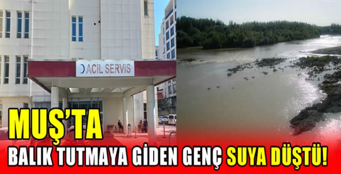 Muş’ta balık tutmaya giden genç suya düştü! 