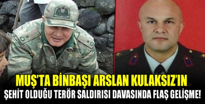 Muş’ta Binbaşı Arslan Kulaksız'ın şehit olduğu terör saldırısı davasında flaş gelişme!