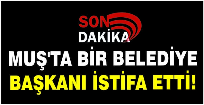 Muş'ta bir belediye Başkanı istifa etti!