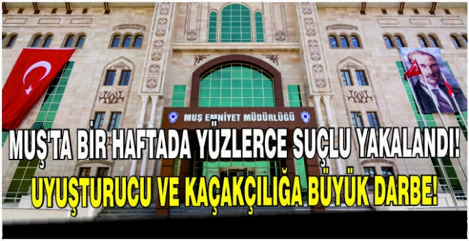 Muş’ta bir haftada yüzlerce suçlu yakalandı! Uyuşturucu ve kaçakçılığa büyük darbe!