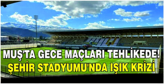 Muş’ta gece maçları tehlikede! Şehir Stadyumu’nda ışık krizi