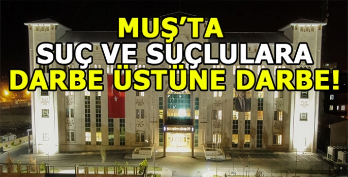 Muş’ta güvenlik kalkanı: Suç ve suçlulara darbe üstüne darbe!