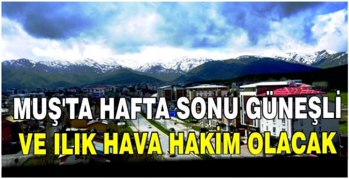 Muş'ta hafta sonu güneşli ve ılık hava hakim olacak