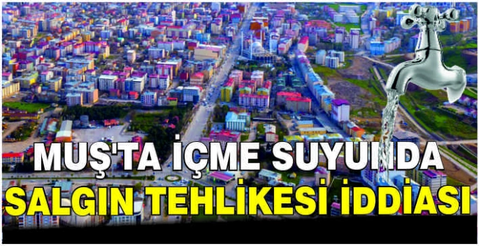 Muş’ta içme suyunda salgın tehlikesi iddiası