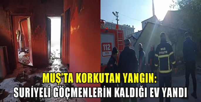Muş'ta korkutan yangın: Suriyeli göçmenlerin kaldığı ev yandı