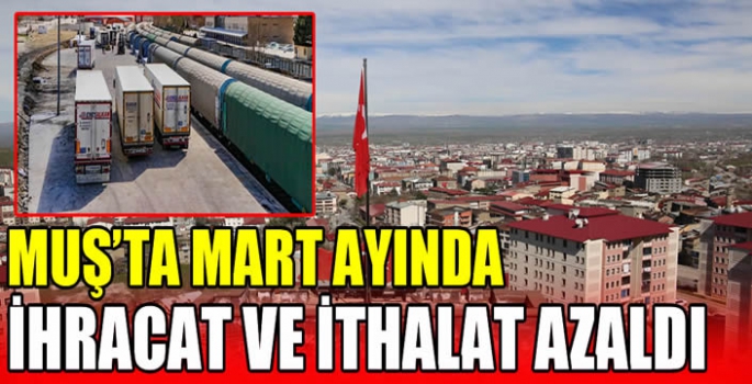 Muş’ta mart ayında ihracat ve ithalat azaldı