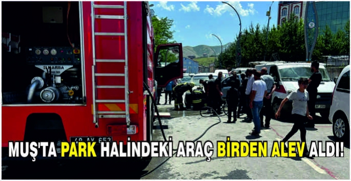 Muş'ta park halindeki araç birden alev aldı!