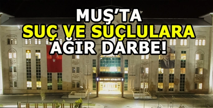Muş’ta suç ve suçlulara ağır darbe!