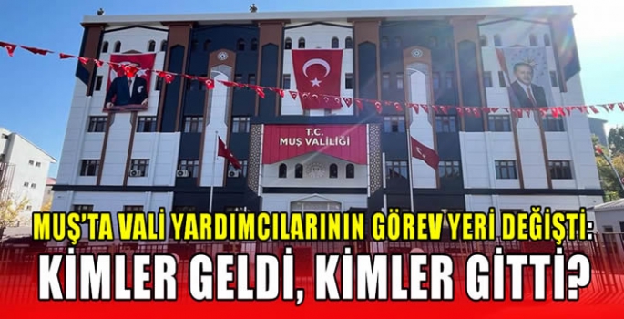 Muş’ta Vali yardımcılarının görev yeri değişti: Kimler geldi, kimler gitti? 