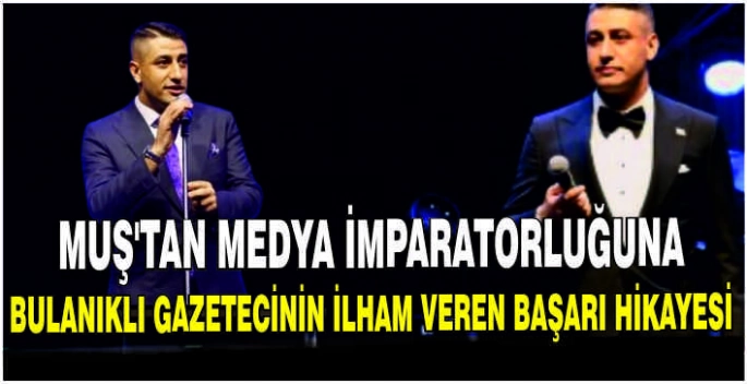 Muş’tan medya imparatorluğuna: Bulanıklı gazetecinin ilham veren başarı hikayesi