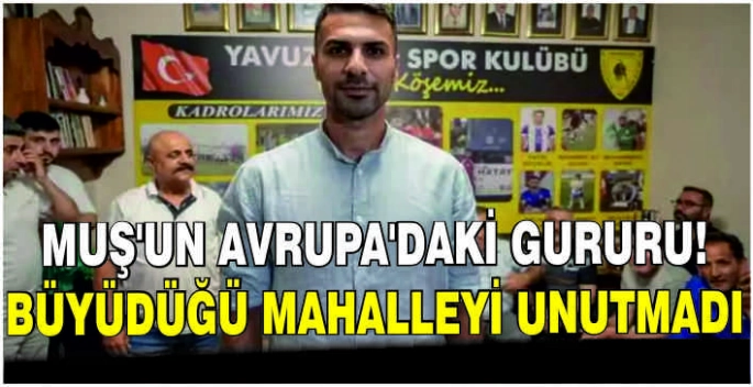 Muş’un Avrupa’daki gururu! Büyüdüğü mahalleyi unutmadı
