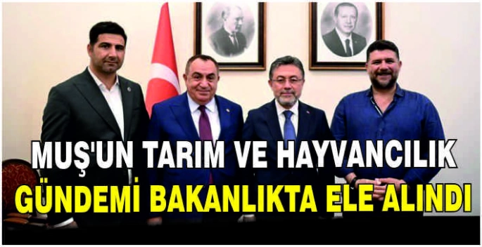 Muş’un Tarım ve Hayvancılık gündemi bakanlıkta ele alındı