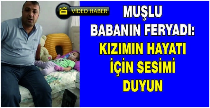 Muşlu babanın feryadı: Kızımın hayatı için sesimi duyun
