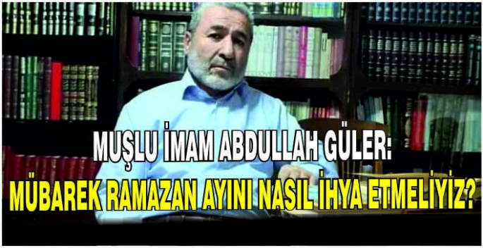Muşlu İmam Abdullah Güler: Mübarek Ramazan ayını nasıl ihya etmeliyiz?