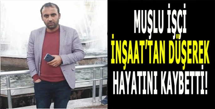 Muşlu işçi İnşaattan düşerek hayatını kaybetti!