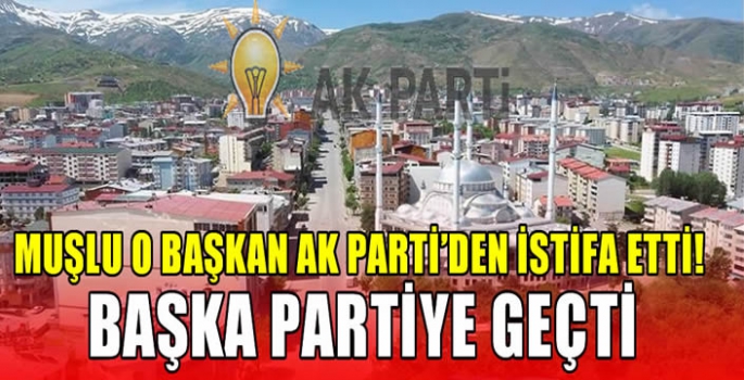 Muşlu o başkan AK Parti’den istifa etti! Başka partiye geçti