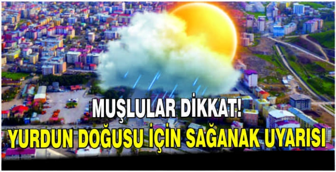 Muşlular Dikkat!  Yurdun doğusu için sağanak uyarısı