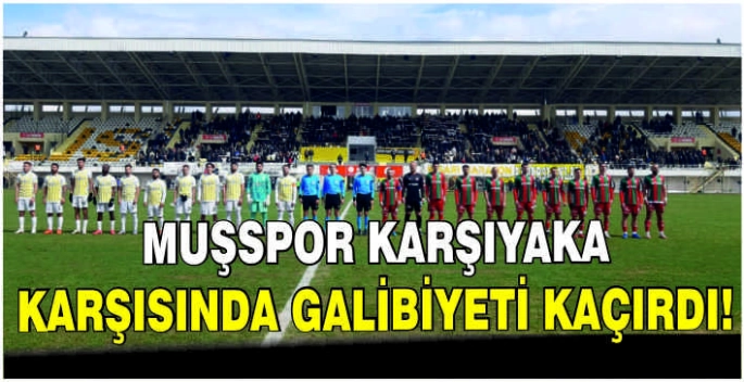 Muşspor Karşıyaka karşısında galibiyeti kaçırdı!