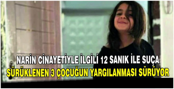 Narin cinayetiyle ilgili 12 sanık ile suça sürüklenen 3 çocuğun yargılanması sürüyor