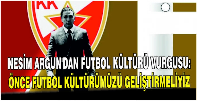 Nesim Argun’dan futbol kültürü vurgusu: Önce futbol kültürümüzü geliştirmeliyiz