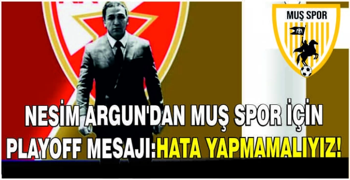 Nesim Argun'dan Muş Spor için Playoff mesajı:Hata yapmamalıyız!