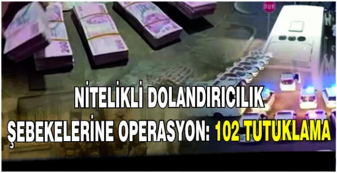 Nitelikli dolandırıcılık şebekelerine operasyon: 102 tutuklama