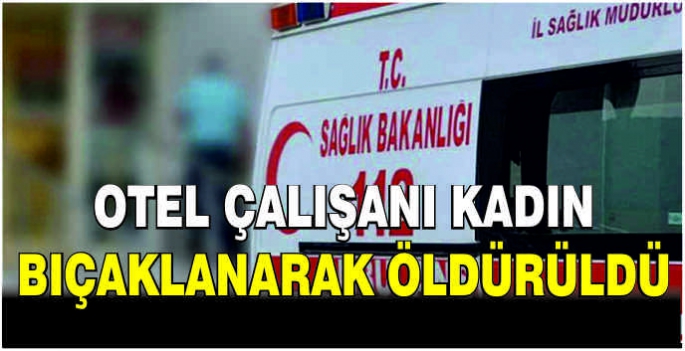 Otel çalışanı kadın bıçaklanarak öldürüldü