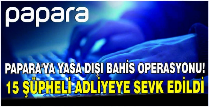 Papara'ya yasa dışı bahis operasyonu! 15 şüpheli adliyeye sevk edildi