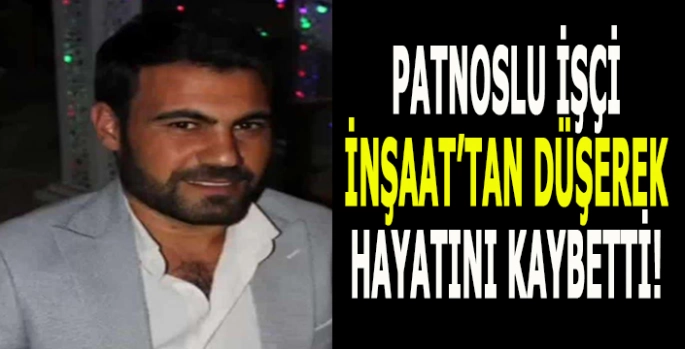 Patnoslu işçi İzmir’de inşaat ’tan düşerek hayatını kaybetti!