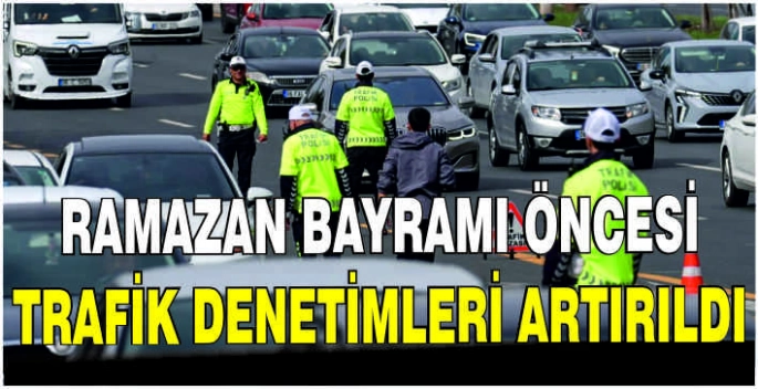 Ramazan Bayramı öncesi trafik denetimleri artırıldı
