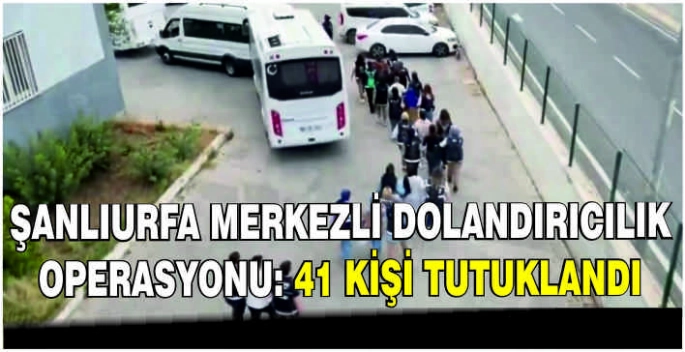 Şanlıurfa merkezli dolandırıcılık operasyonu: 41 kişi tutuklandı
