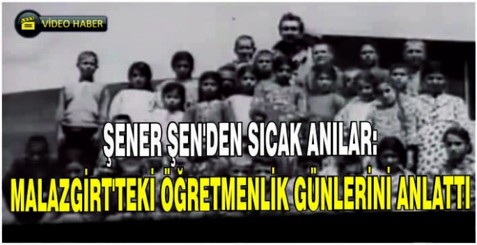 Şener Şen’den sıcak anılar: Malazgirt’teki öğretmenlik günlerini anlattı