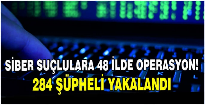 Siber suçlulara 48 ilde operasyon: 284 şüpheli yakalandı