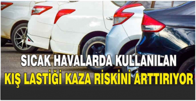 Sıcak havalarda kullanılan kış lastiği kaza riskini arttırıyor