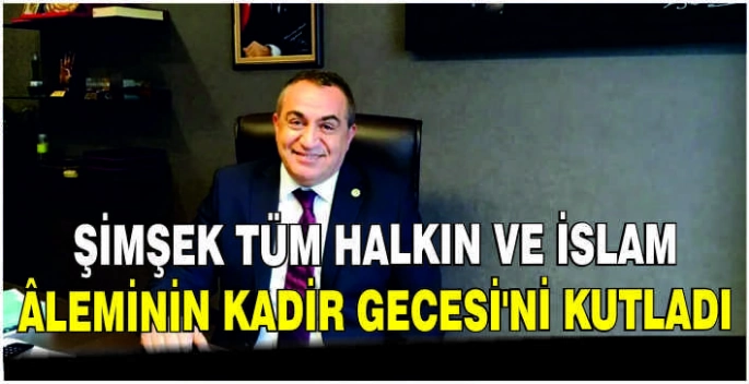 Şimşek tüm halkın ve İslam âleminin Kadir Gecesi’ni Kutladı
