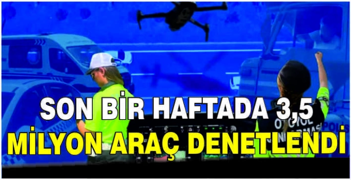 Son bir haftada 3,5 milyon araç denetlendi