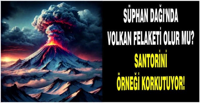 Süphan Dağı’nda Volkan Felaketi olur mu? Santorini örneği korkutuyor!