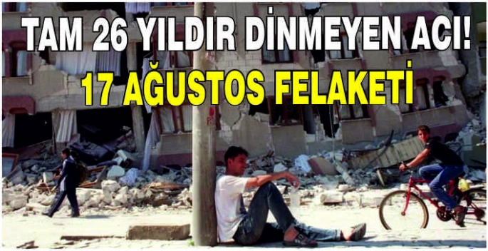 Tam 26 yıldır dinmeyen acı: 17 Ağustos felaketi