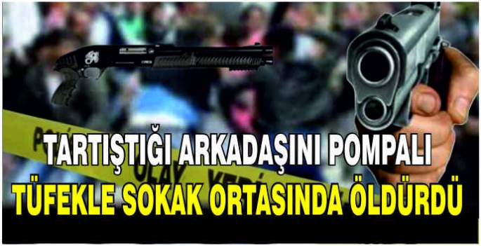 Tartıştığı arkadaşını pompalı tüfekle sokak ortasında öldürdü