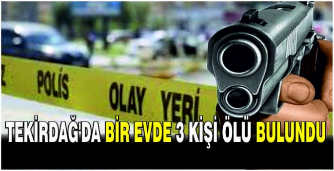 Tekirdağ'da bir evde 3 kişi ölü bulundu