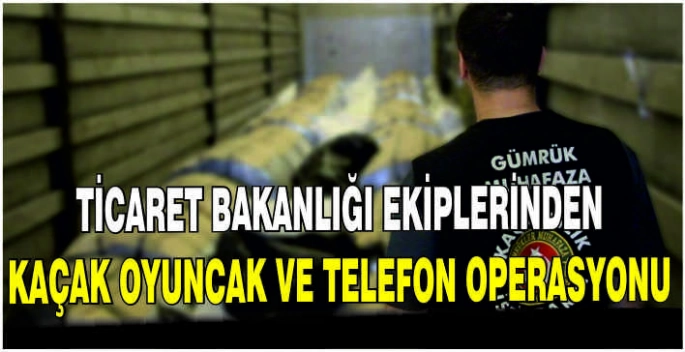 Ticaret Bakanlığı ekiplerinden kaçak oyuncak ve telefon operasyonu