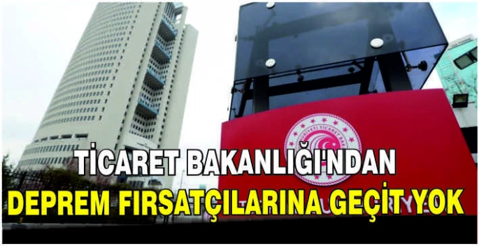 Ticaret Bakanlığı'ndan deprem fırsatçılarına geçit yok