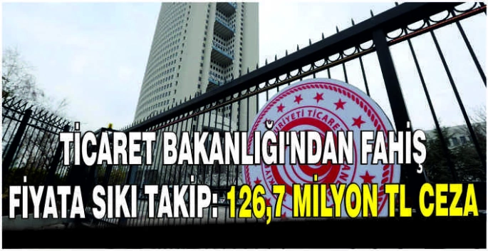 Ticaret Bakanlığı'ndan fahiş fiyata sıkı takip: 126,7 milyon TL ceza