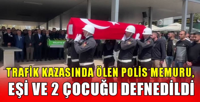 Trafik kazasında ölen polis memuru, eşi ve 2 çocuğu Malatya'da defnedildi